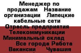 Менеджер по продажам › Название организации ­ Липецкие кабельные сети › Отрасль предприятия ­ Телекоммуникации › Минимальный оклад ­ 17 000 - Все города Работа » Вакансии   . Чувашия респ.,Алатырь г.